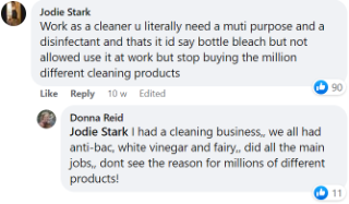 Jodie said: "You literally need a multi-purpose and a disinfectant and that's it. Stop buying the million different cleaning products." Donna added: "I had a cleaning business, we all had anti-bac, white vinegar and Fairy, did all the main jobs. Don't see the reason for millions of different products."