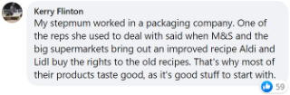 My stepmum worked for a packaging company. One of the reps she dealt with said when M&S and the big supermarkets bring out an improved recipe, Aldi and Lidl buy the rights to the old recipes. That's why most of their products taste good, as it's good stuff to begin with.