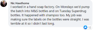 On Mondays we'd pump the hand soap batch into M&S bottles and then on Tuesdays into Superdrug bottles.
