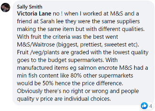 Sally said: "The same supplier makes the same item but with different qualities. With fruit, the criteria was the best went to M&S/Waitrose (biggest, prettiest, sweetest etc.), then fruit graded with the lowest quality goes to the budget supermarkets. With manufactured items, for example, salmon en croute, M&S had a minimum fish content like 80%; other supermarkets would be 50%, hence the price difference."
