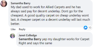Samantha said: "My dad worked for Allied Carpets and has always said pay for decent underlay. Don't go for the cheapest. A good quality carpet on cheap underlay won't last. A cheaper carpet on a decent underlay will last much better." Janet added: "Yep, my daughter works for Carpet Right and says the same."