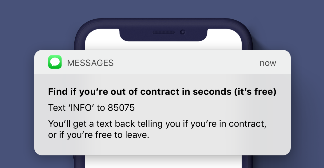 An image of a mobile phone, showing a text message that reads: "Text 'INFO' to 85075. Find out if you're out of contract in seconds (it's free). You'll get a text back telling you if you're in contract, or if you're free to leave."