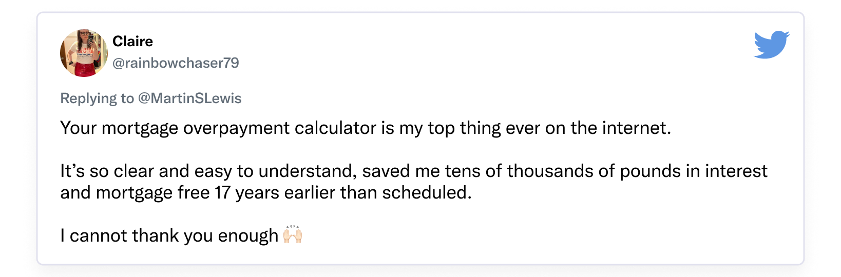 An image of a tweet from Claire, who writes: "Your mortgage overpayment calculator is my top thing ever on the internet. It's so clear and easy to understand, saved me tens of thousands of pounds in interest and [helped me become] mortgage-free 17 years earlier than scheduled. I cannot thank you enough". This links off to MSE's mortgage overpayment calculator.